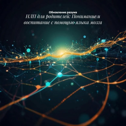 

НЛП для родителей: Понимание и воспитание с помощью языка мозга