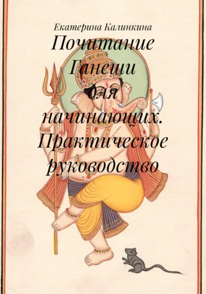 Обложка книги Почитание Ганеши для начинающих. Практическое руководство, Екатерина Анатольевна Калинкина