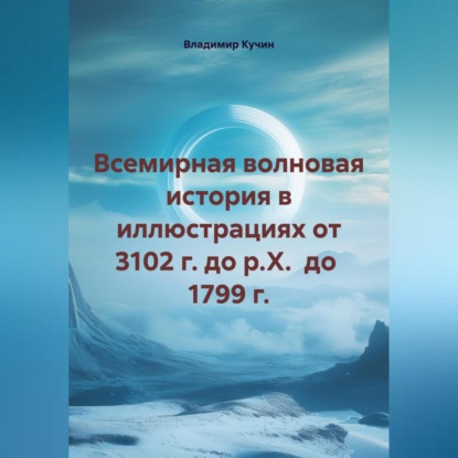 

Всемирная волновая история в иллюстрациях от 3102 г. до р.Х. до 1799 г.