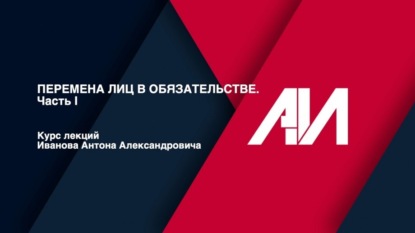 [Лекция 46] ГРАЖДАНСКОЕ ПРАВО. Общая часть. Тема: Перемена лиц в обязательстве. Часть 1