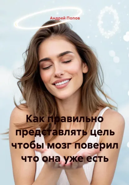 Обложка книги Как правильно представлять цель чтобы мозг поверил что она уже есть, Андрей Попов