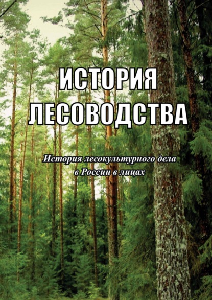 История лесоводства. Выпуск 4. История лесокультурного дела в России в лицах