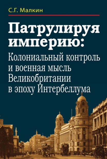 Обложка книги Патрулируя империю: колониальный контроль и военная мысль Великобритании в эпоху Интербеллума, С. Г. Малкин