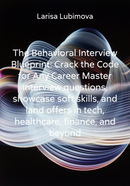 

The Behavioral Interview Blueprint: Crack the Code for Any Career Master interview questions, showcase soft skills, and land offers in tech, healthcare, finance, and beyond