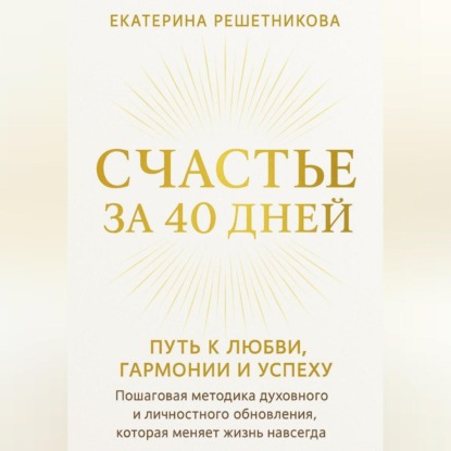 СЧАСТЬЕ ЗА 40 ДНЕЙ. ПУТЬ К ЛЮБВИ, ГАРМОНИИ И УСПЕХУ. Пошаговая методика духовного и личностного обновления, которая меняет жизнь навсегда.