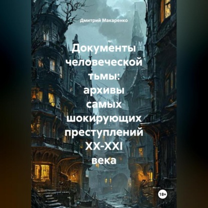 Документы человеческой тьмы: архивы самых шокирующих преступлений XX-XXI века