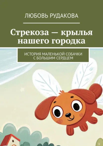 Обложка книги Стрекоза – крылья нашего городка. История маленькой собачки с большим сердцем, Любовь Рудакова