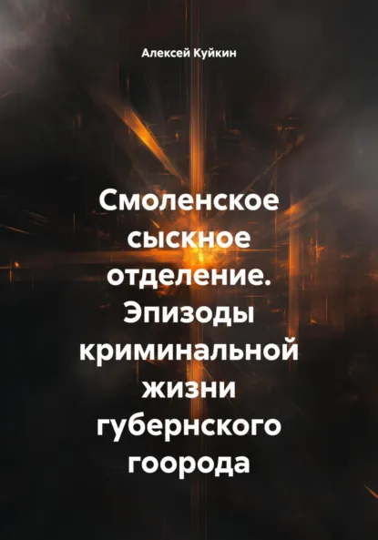 Обложка книги Смоленское сыскное отделение. Эпизоды криминальной жизни губернского города, Алексей Владимирович Куйкин