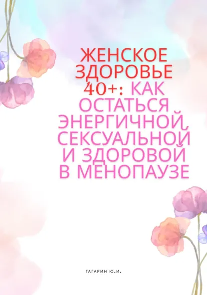 Обложка книги Женское здоровье 40+:Как оставаться здоровой, энергичной и сексуальной в менопаузе, Юрий Гагарин
