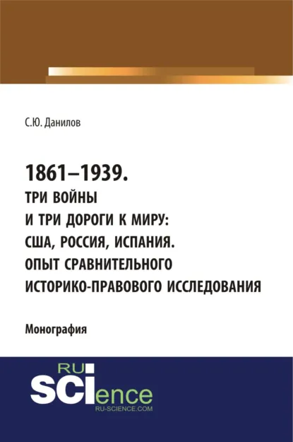 Обложка книги 1861–1939. Три войны и три дороги к миру: США, Россия Испания. Опыт сравнительного историко-правового исследования. (Аспирантура, Бакалавриат, Магистратура). Монография., Сергей Юлиевич Данилов
