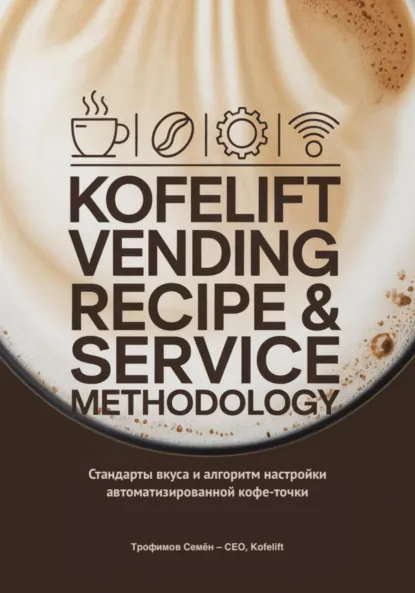 Обложка книги KofeLift Vending Recipe & Service Methodology: стандарты вкуса и алгоритм настройки автоматизированной кофе-точки, Семён Валерьевич Трофимов
