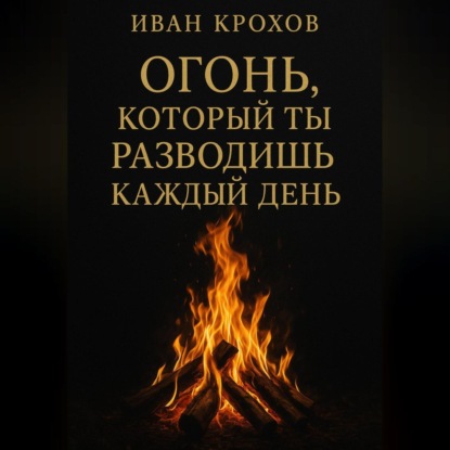 Огонь, который ты разводишь каждый день