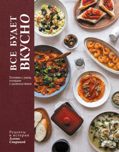 Все будет вкусно. Готовим с умом, угощаем с удовольствием. Рецепты и истории Алены Спириной
