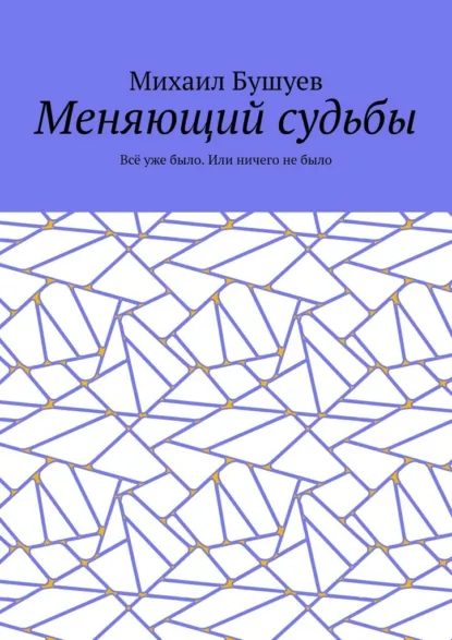 Обложка книги Меняющий судьбы. Всё уже было. Или ничего не было, Михаил Бушуев