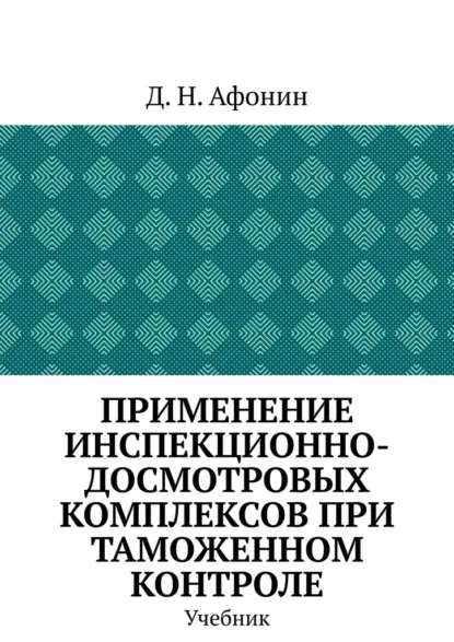 Обложка книги Применение инспекционно-досмотровых комплексов при таможенном контроле. Учебник, Д.Н. Афонин