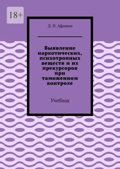 Обложка книги Выявление наркотических, психотропных веществ и их прекурсоров при таможенном контроле. Учебник, Д. Н. Афонин