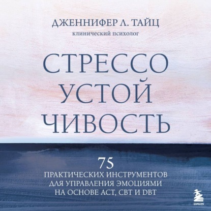 

Стрессоустойчивость. 75 практических инструментов для управления эмоциями на основе АСТ, CBT и DBT