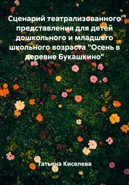 Обложка книги Сценарий театрализованного представления для детей дошкольного и младшего школьного возраста «Осень в деревне Букашкино», Татьяна Юрьевна Киселева