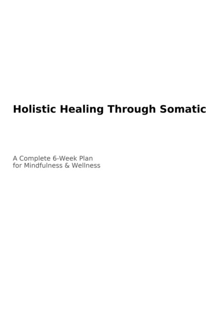 Holistic Healing Through Somatic Yoga: A Complete 6-Week Plan with Step-by-Step Exercises for Busy Professionals to Enhance Mindfulness and Wellness