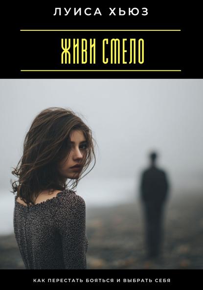 

Живи смело. Как перестать бояться и выбрать себя