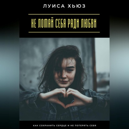 Не ломай себя ради любви. Как сохранить сердце и не потерять себя
