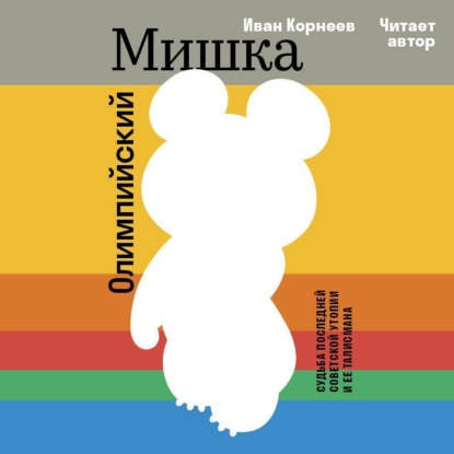 

Олимпийский Мишка. Судьба последней советской утопии и её талисмана