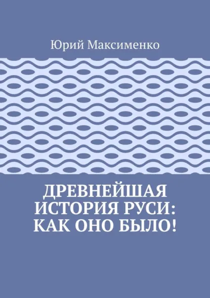 Обложка книги Древнейшая история Руси: как оно было!, Юрий Максименко