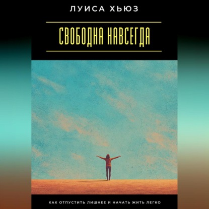 Свободна навсегда. Как отпустить лишнее и начать жить легко