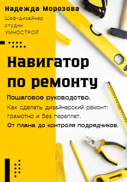 Обложка книги Навигатор по ремонту. Пошаговое руководство как сделать дизайнерский ремонт: грамотно и без переплат. От плана до контроля подрядчиков, Надежда Морозова