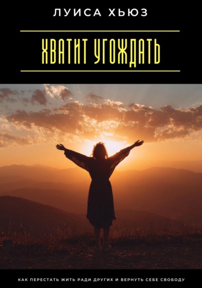 

Хватит угождать. Как перестать жить ради других и вернуть себе свободу