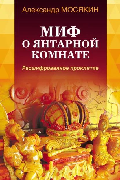 Обложка книги Миф о Янтарной комнате. Расшифрованное проклятие, Александр Мосякин