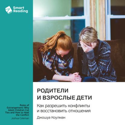 Родители и взрослые дети. Как разрешить конфликты и восстановить отношения. Джошуа Коулман. Саммари