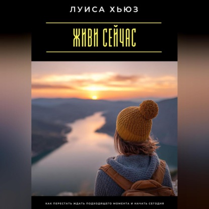

Живи сейчас. Как перестать ждать подходящего момента и начать сегодня