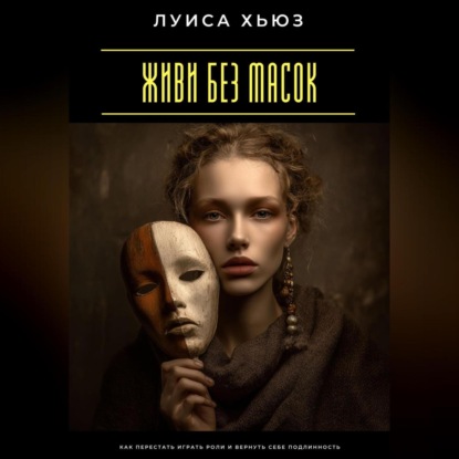 

Живи без масок. Как перестать играть роли и вернуть себе подлинность