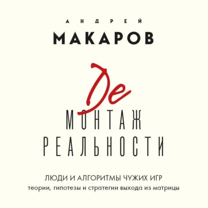 Демонтаж реальности. Люди и алгоритмы чужих игр. Теории и стратегии выхода из матрицы