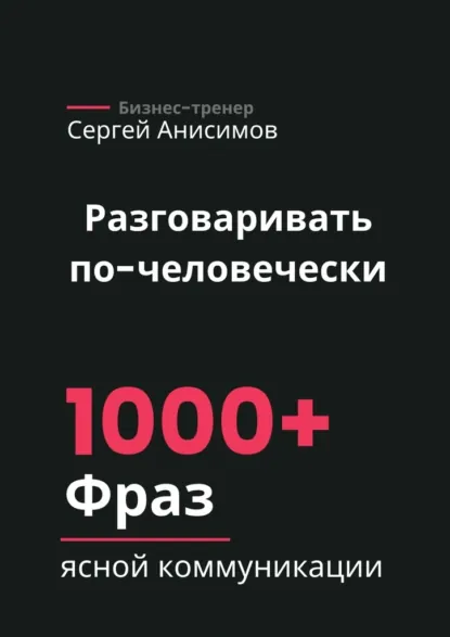 Обложка книги Разговаривать по-человечески. 1000+ фраз ясной коммуникации, Сергей Анисимов
