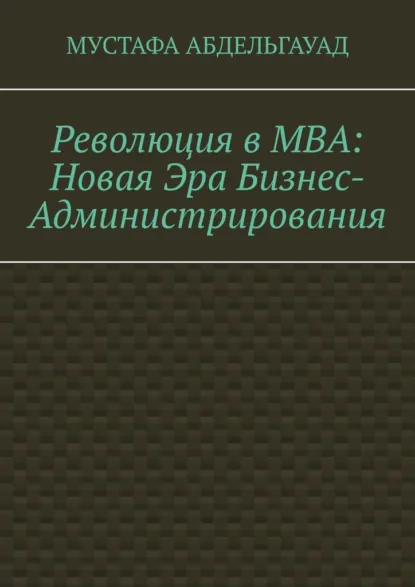 Обложка книги Революция в МВА: Новая эра бизнес-администрирования, Мустафа Абдельгауад