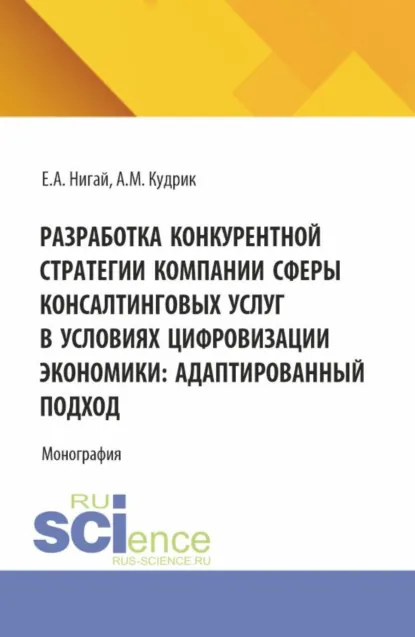 Обложка книги Разработка конкурентной стратегии компании сферы консалтинговых услуг в условиях цифровизации экономики: адаптированный подход. (Бакалавриат, Магистратура). Монография., Евгения Антоновна Нигай