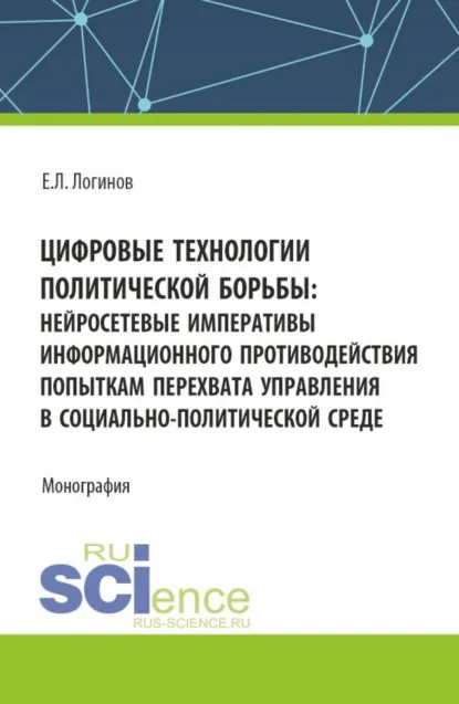 Обложка книги Цифровые технологии политической борьбы: нейросетевые императивы информационного противодействия попыткам перехвата управления в социально-политической среде. (Аспирантура, Магистратура). Монография., Евгений Леонидович Логинов
