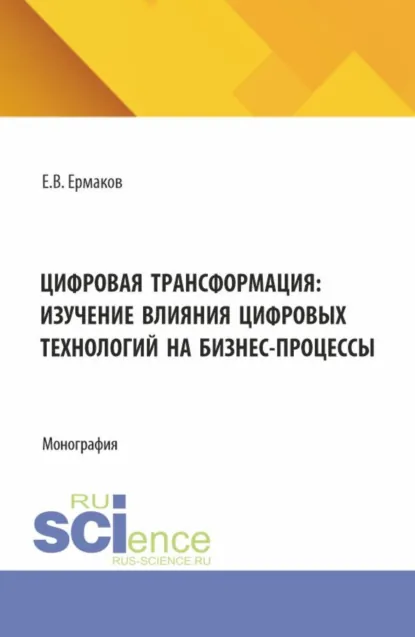 Обложка книги Цифровая трансформация: изучение влияния цифровых технологий на бизнес-процессы. (Аспирантура, Бакалавриат, Магистратура). Монография., Евгений Владимирович Ермаков