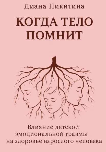 Обложка книги Когда тело помнит: Влияние детской эмоциональной травмы на здоровье взрослого человека, Диана Сергеевна Никитина