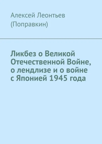 Обложка книги Ликбез о Великой Отечественной Войне, о лендлизе и о войне с Японией 1945 года., Алексей Анатольевич Леонтьев (Поправкин)