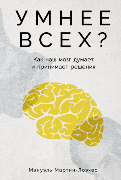 Умнее всех? Как наш мозг думает и принимает решения