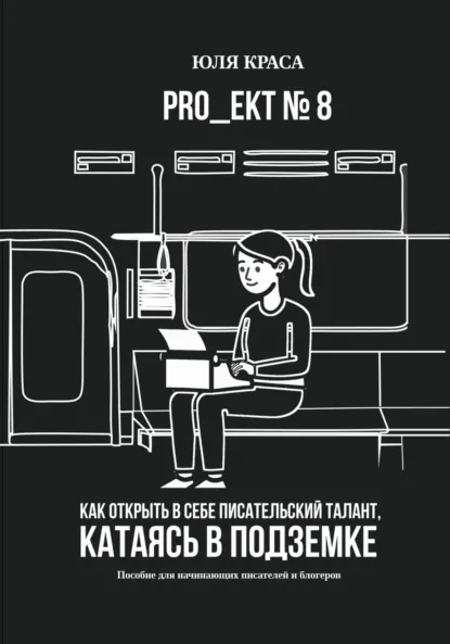 Обложка книги «PRO_ЕКТ 8» Как открыть в себе писательский талант, катаясь в подземке, или «Пособие для начинающих писателей и блогеров», Юля Краса