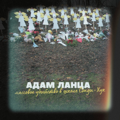 Адам Ланца: массовое убийство в школе Сэнди-Хук