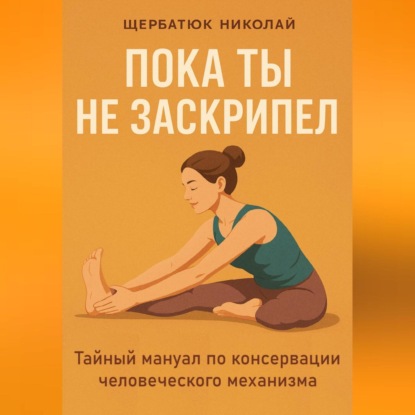 Пока ты не заскрипел: Тайный мануал по консервации человеческого механизма
