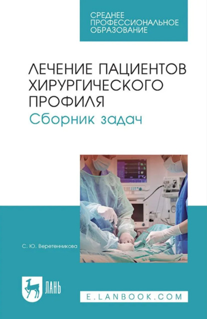 

Лечение пациентов хирургического профиля. Сборник задач. Учебное пособие СПО. 5-е издание, стереотипное