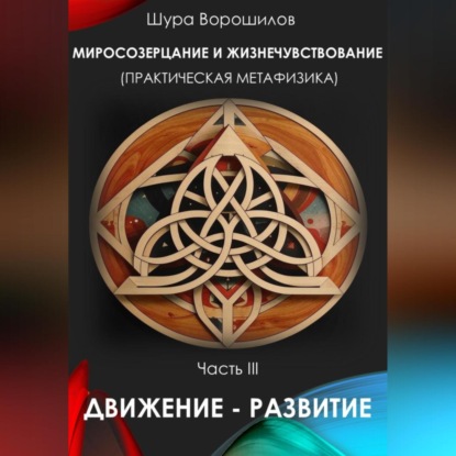 Миросозерцание и жизнечувствование (практическая метафизика) Часть III ДВИЖЕНИЕ – РАЗВИТИЕ