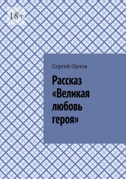 Обложка книги Рассказ «Великая любовь героя», Сергей Орлов