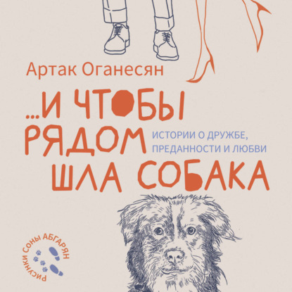 …и чтобы рядом шла собака. Истории о дружбе, преданности и любви